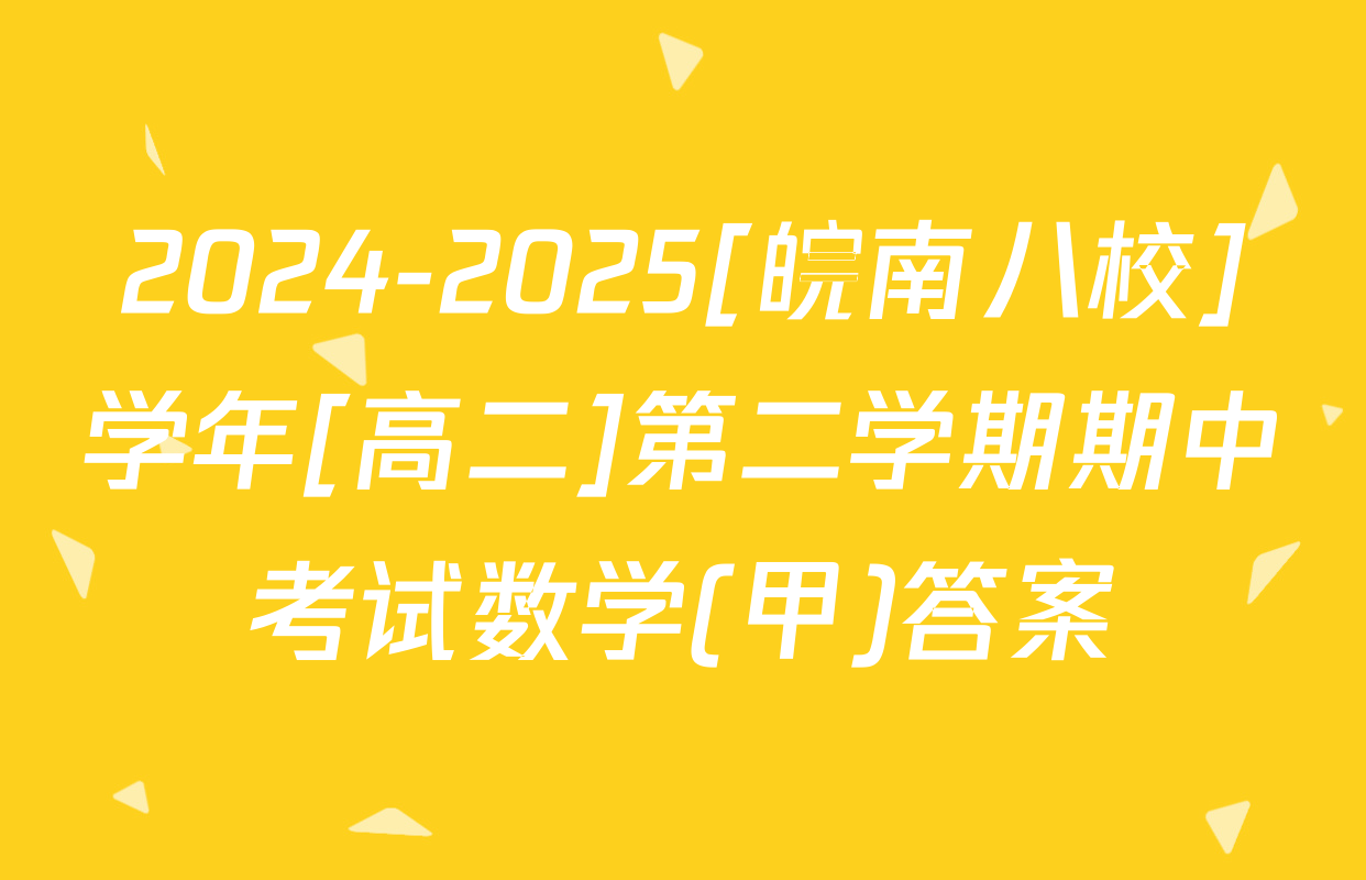 2024-2025[皖南八校]学年[高二]第二学期期中考试数学(甲)答案