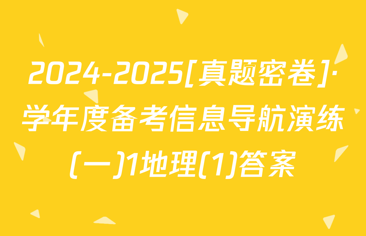 2024-2025[真题密卷]·学年度备考信息导航演练(一)1地理(1)答案
