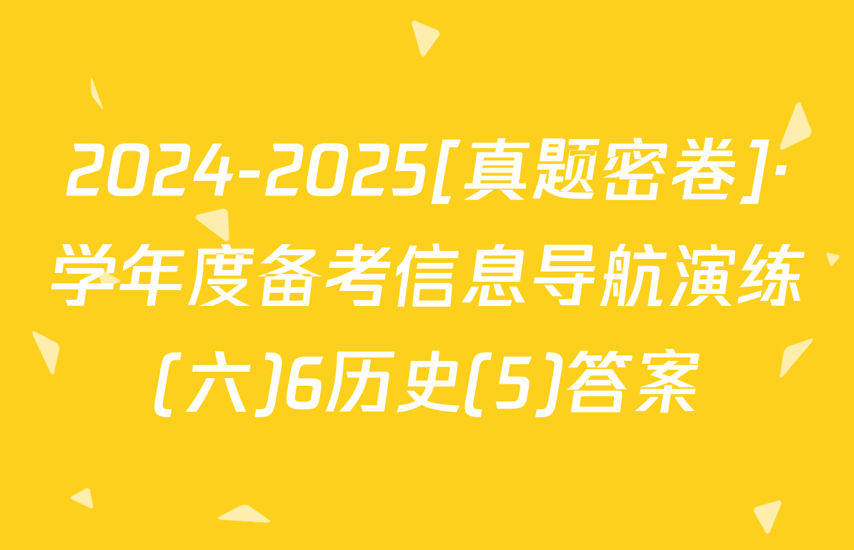 2024-2025[真题密卷]·学年度备考信息导航演练(六)6历史(5)答案