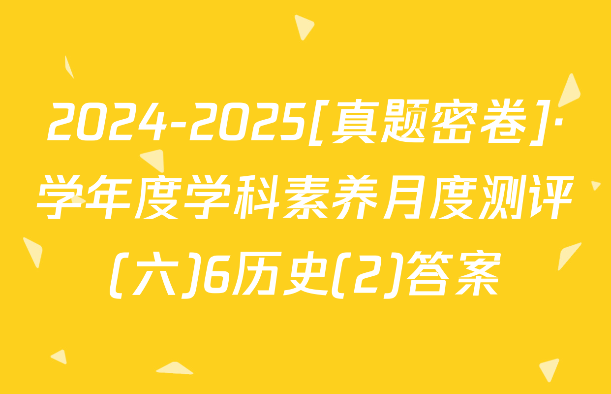 2024-2025[真题密卷]·学年度学科素养月度测评(六)6历史(2)答案
