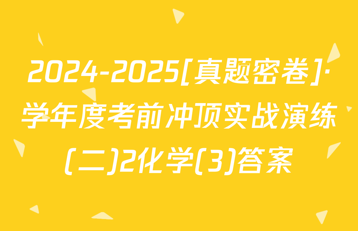 2024-2025[真题密卷]·学年度考前冲顶实战演练(二)2化学(3)答案
