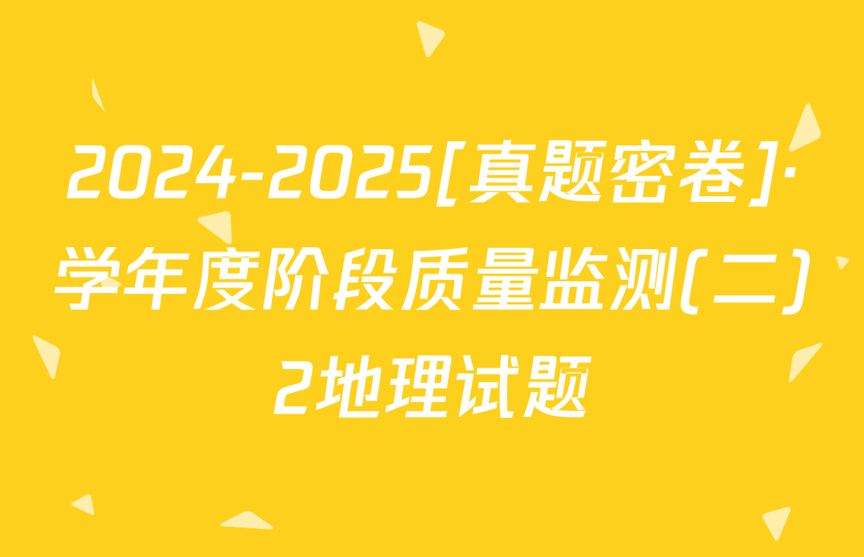 2024-2025[真题密卷]·学年度阶段质量监测(二)2地理试题