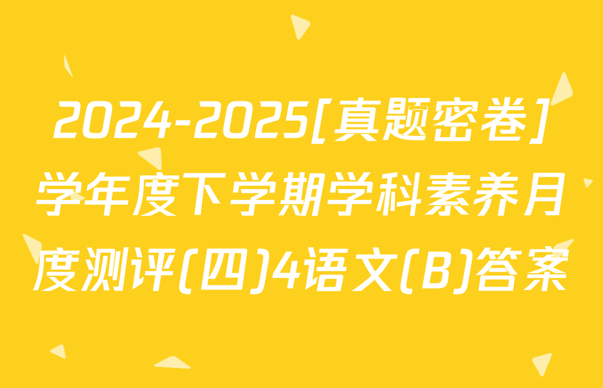 2024-2025[真题密卷]学年度下学期学科素养月度测评(四)4语文(B)答案