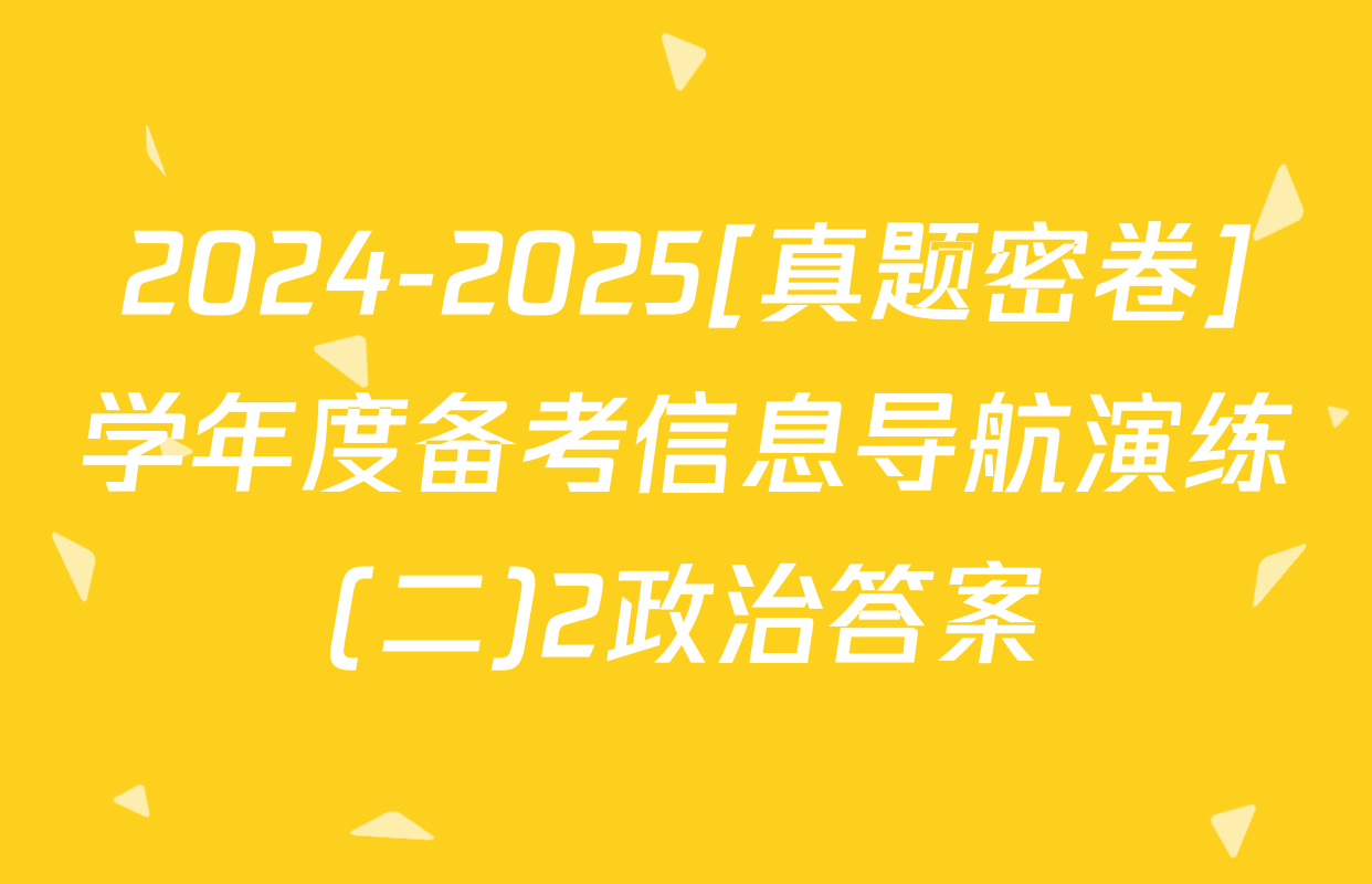 2024-2025[真题密卷]学年度备考信息导航演练(二)2政治答案