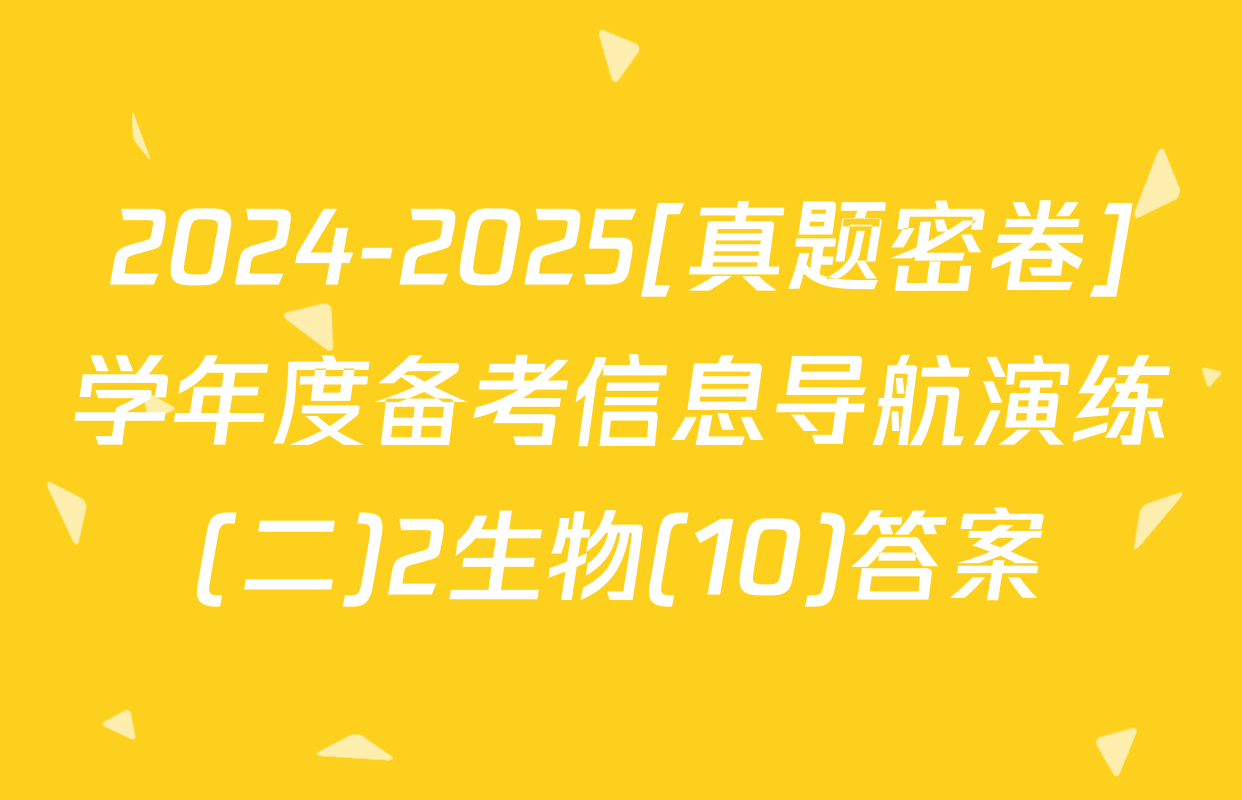 2024-2025[真题密卷]学年度备考信息导航演练(二)2生物(10)答案