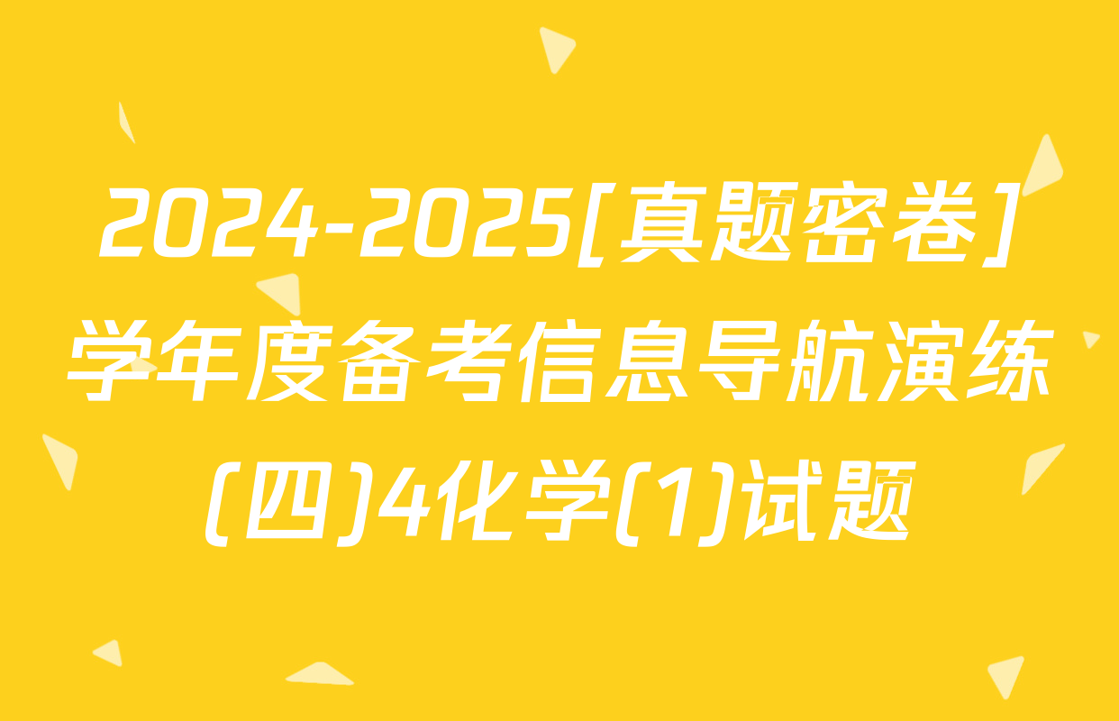 2024-2025[真题密卷]学年度备考信息导航演练(四)4化学(1)试题