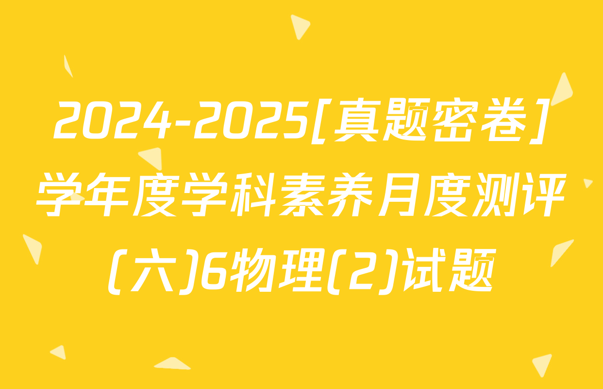 2024-2025[真题密卷]学年度学科素养月度测评(六)6物理(2)试题