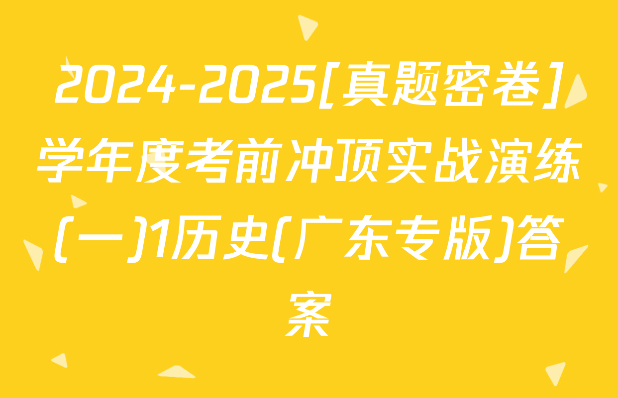 2024-2025[真题密卷]学年度考前冲顶实战演练(一)1历史(广东专版)答案