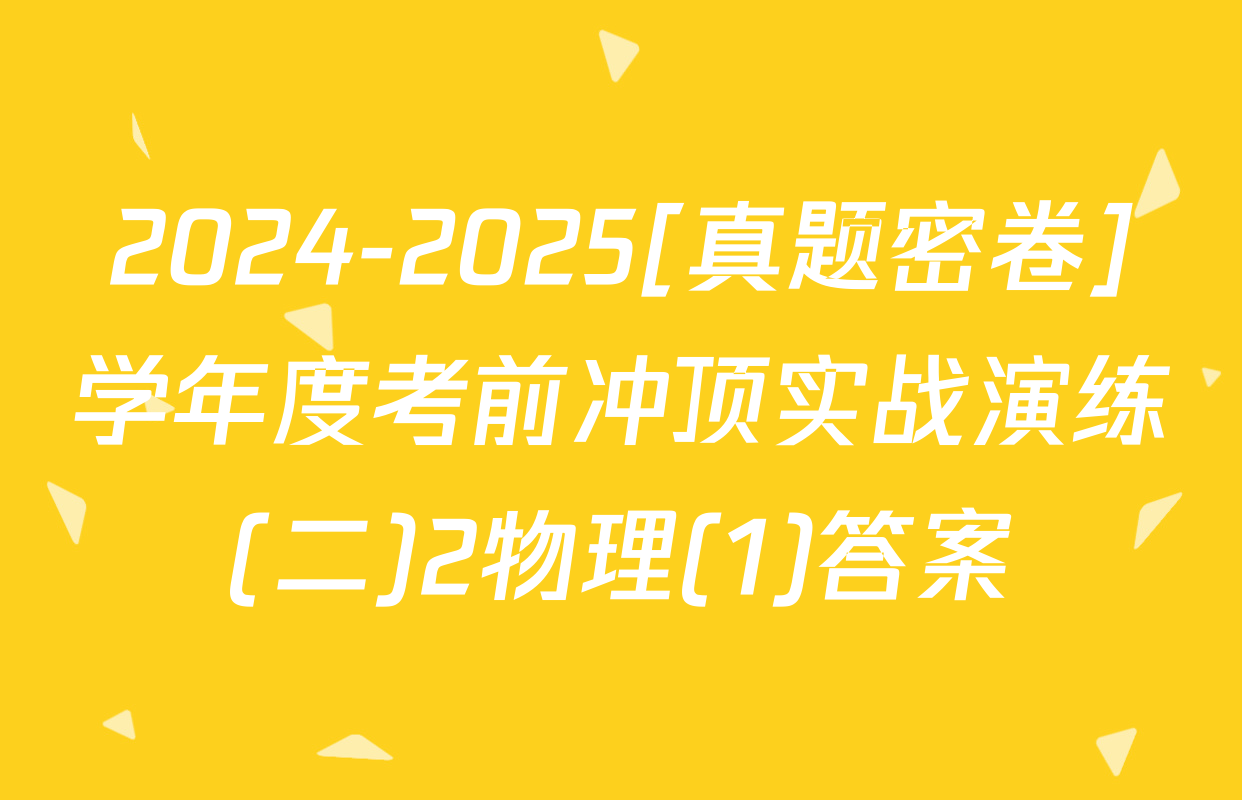 2024-2025[真题密卷]学年度考前冲顶实战演练(二)2物理(1)答案