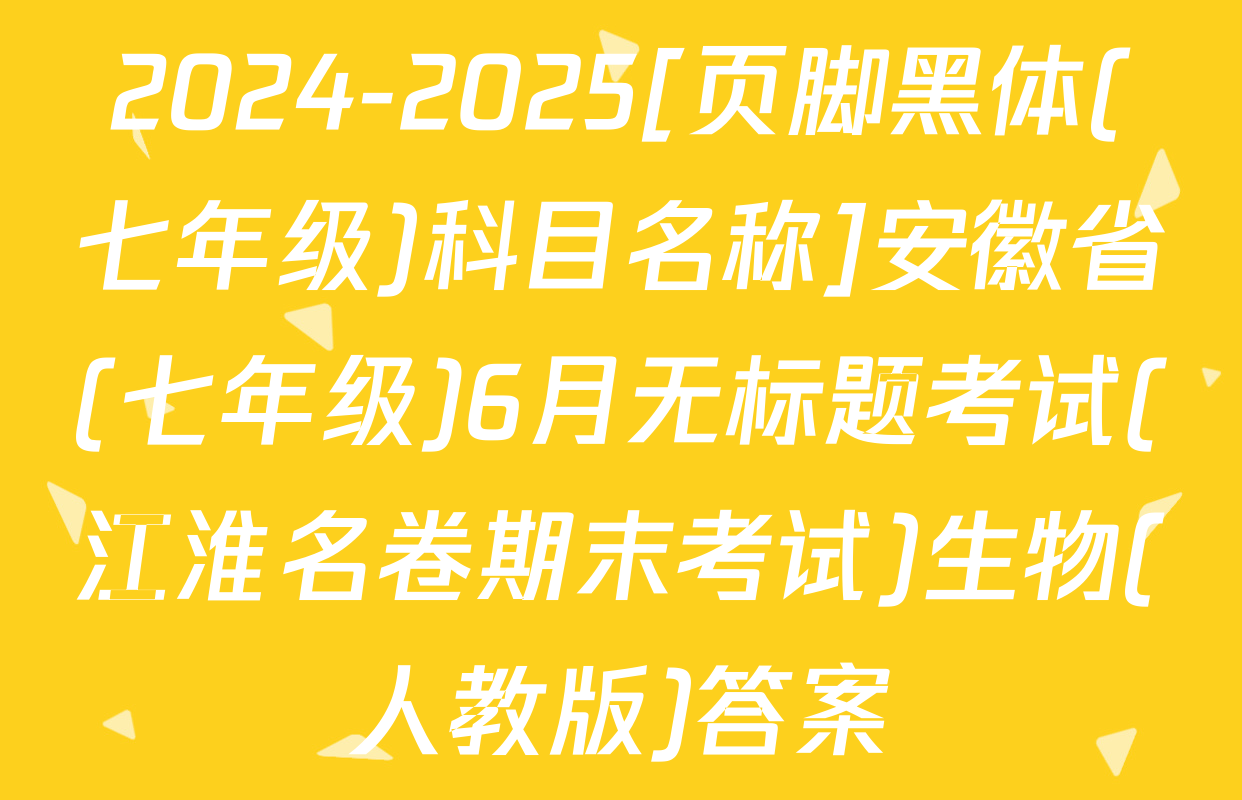 2024-2025[页脚黑体(七年级)科目名称]安徽省(七年级)6月无标题考试(江淮名卷期末考试)生物(人教版)答案