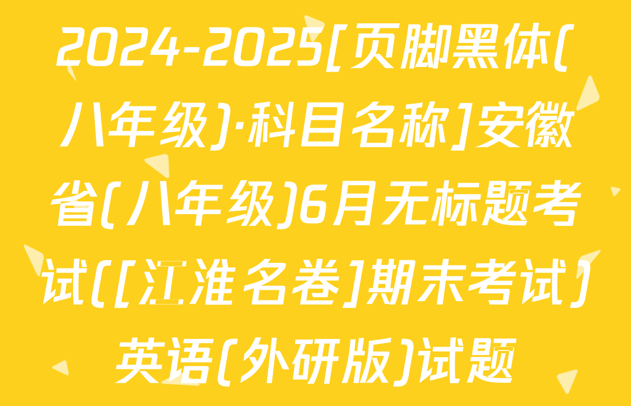 2024-2025[页脚黑体(八年级)·科目名称]安徽省(八年级)6月无标题考试([江淮名卷]期末考试)英语(外研版)试题