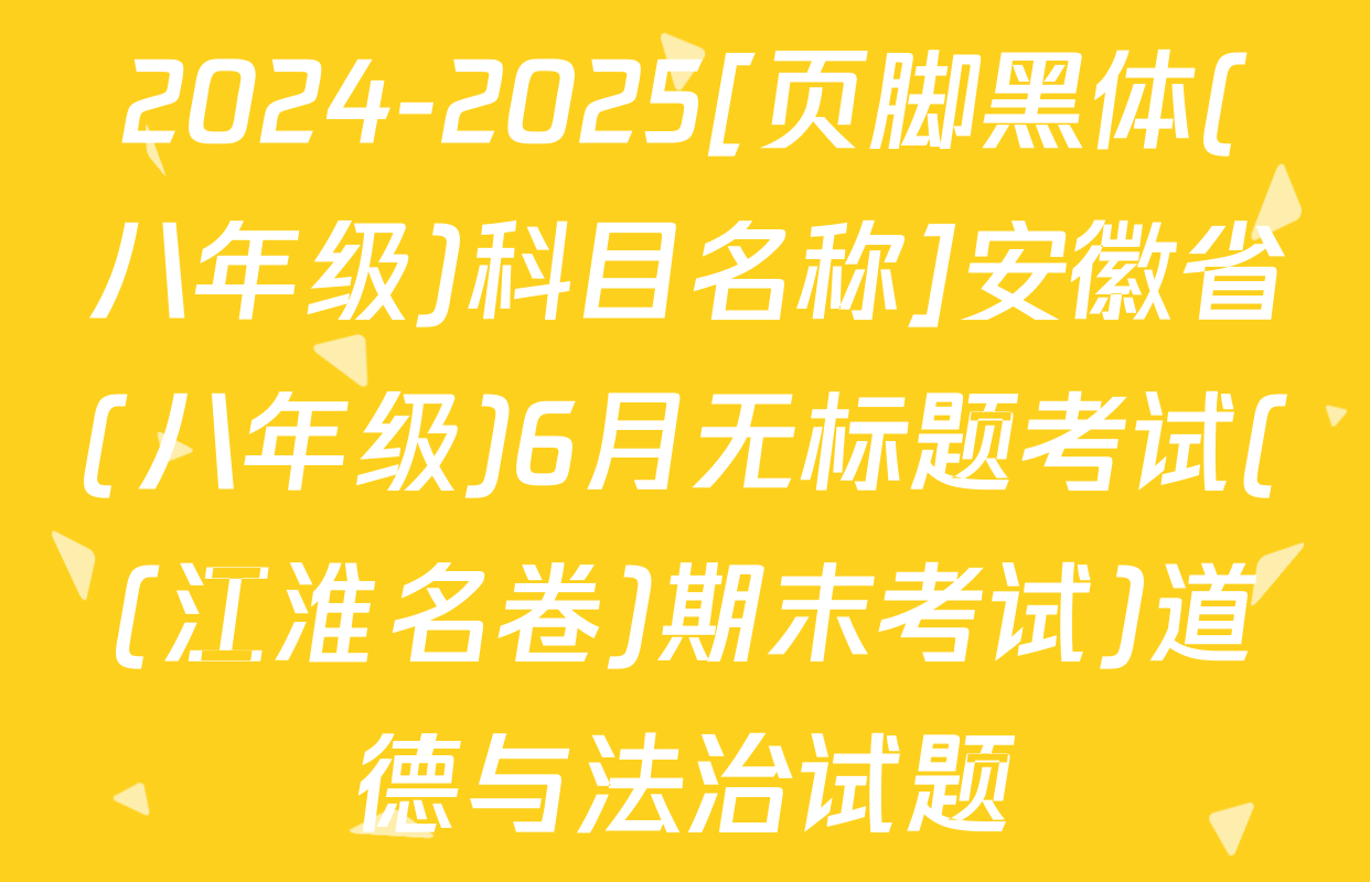 2024-2025[页脚黑体(八年级)科目名称]安徽省(八年级)6月无标题考试((江淮名卷)期末考试)道德与法治试题