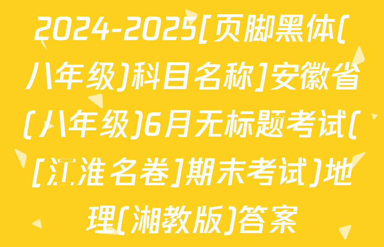 2024-2025[页脚黑体(八年级)科目名称]安徽省(八年级)6月无标题考试([江淮名卷]期末考试)地理(湘教版)答案