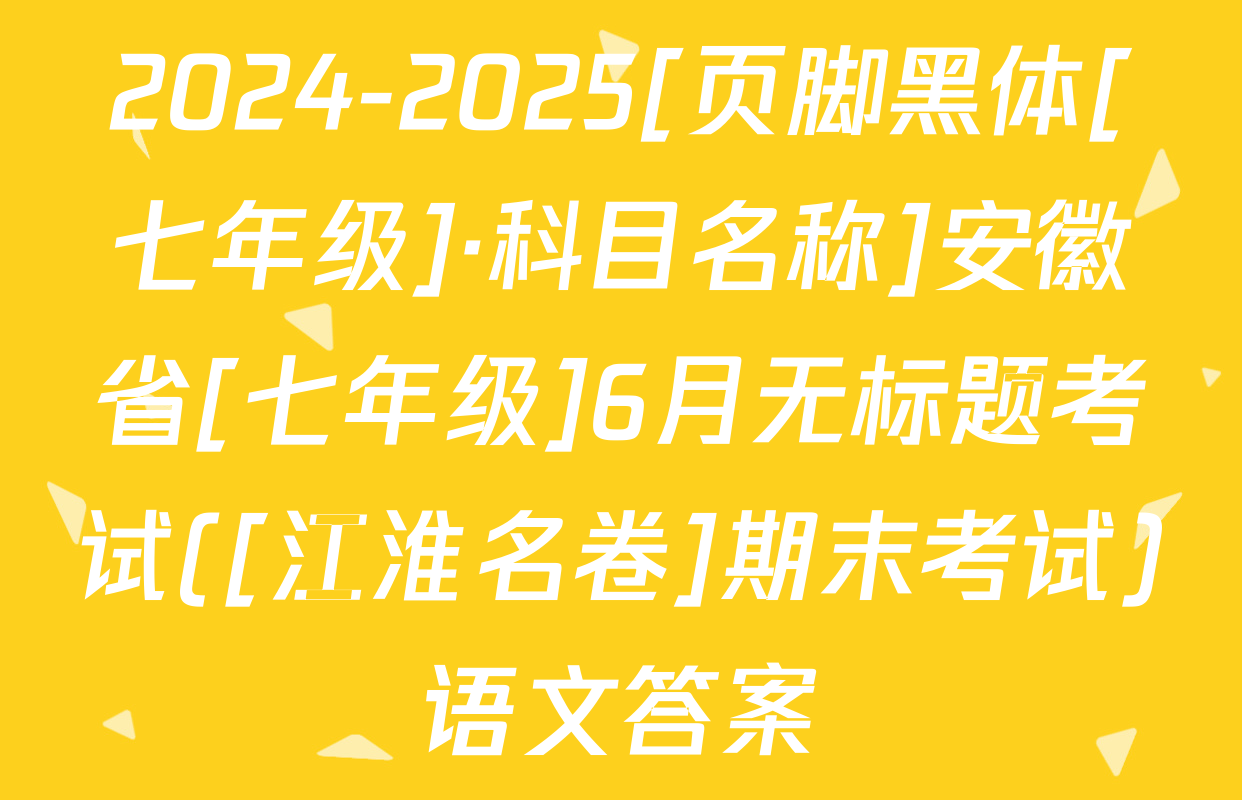 2024-2025[页脚黑体[七年级]·科目名称]安徽省[七年级]6月无标题考试([江淮名卷]期末考试)语文答案