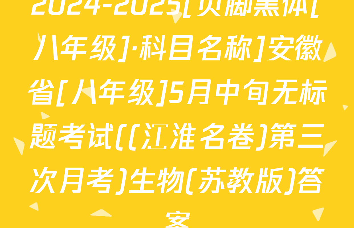 2024-2025[页脚黑体[八年级]·科目名称]安徽省[八年级]5月中旬无标题考试((江淮名卷)第三次月考)生物(苏教版)答案