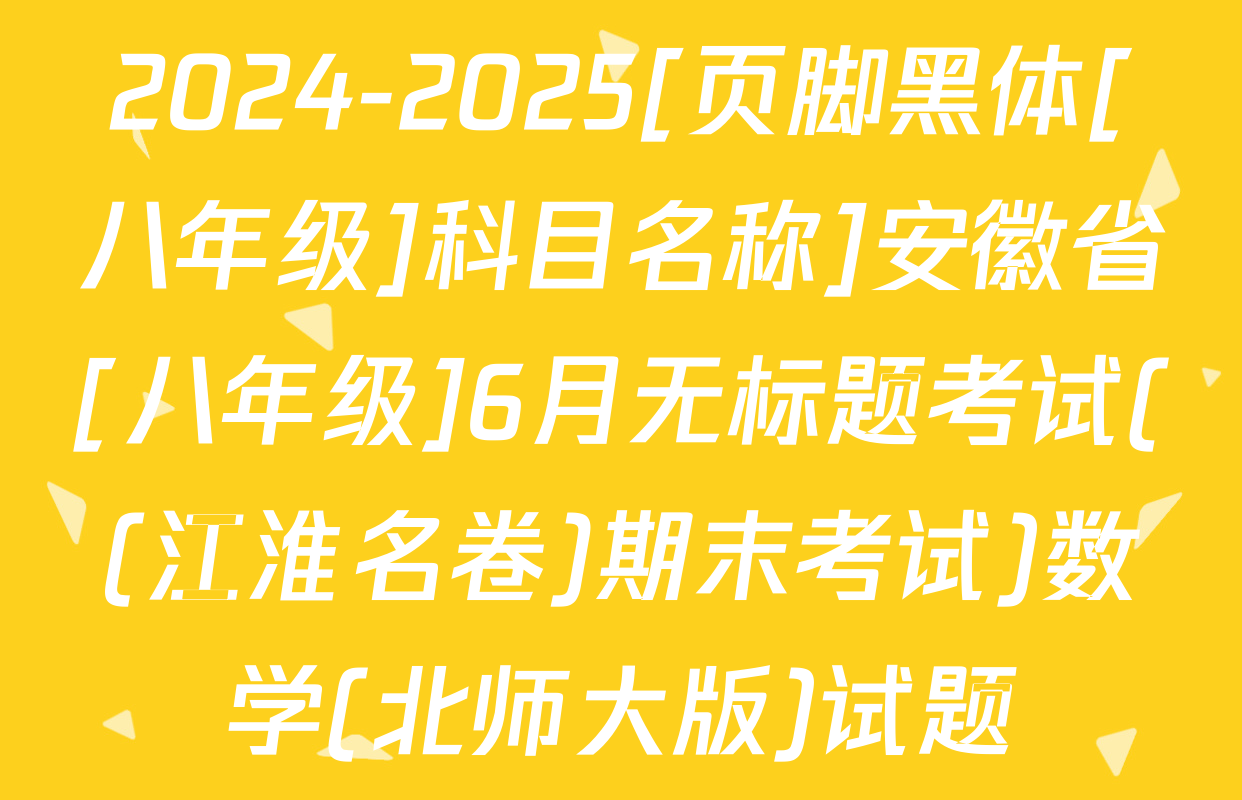 2024-2025[页脚黑体[八年级]科目名称]安徽省[八年级]6月无标题考试((江淮名卷)期末考试)数学(北师大版)试题