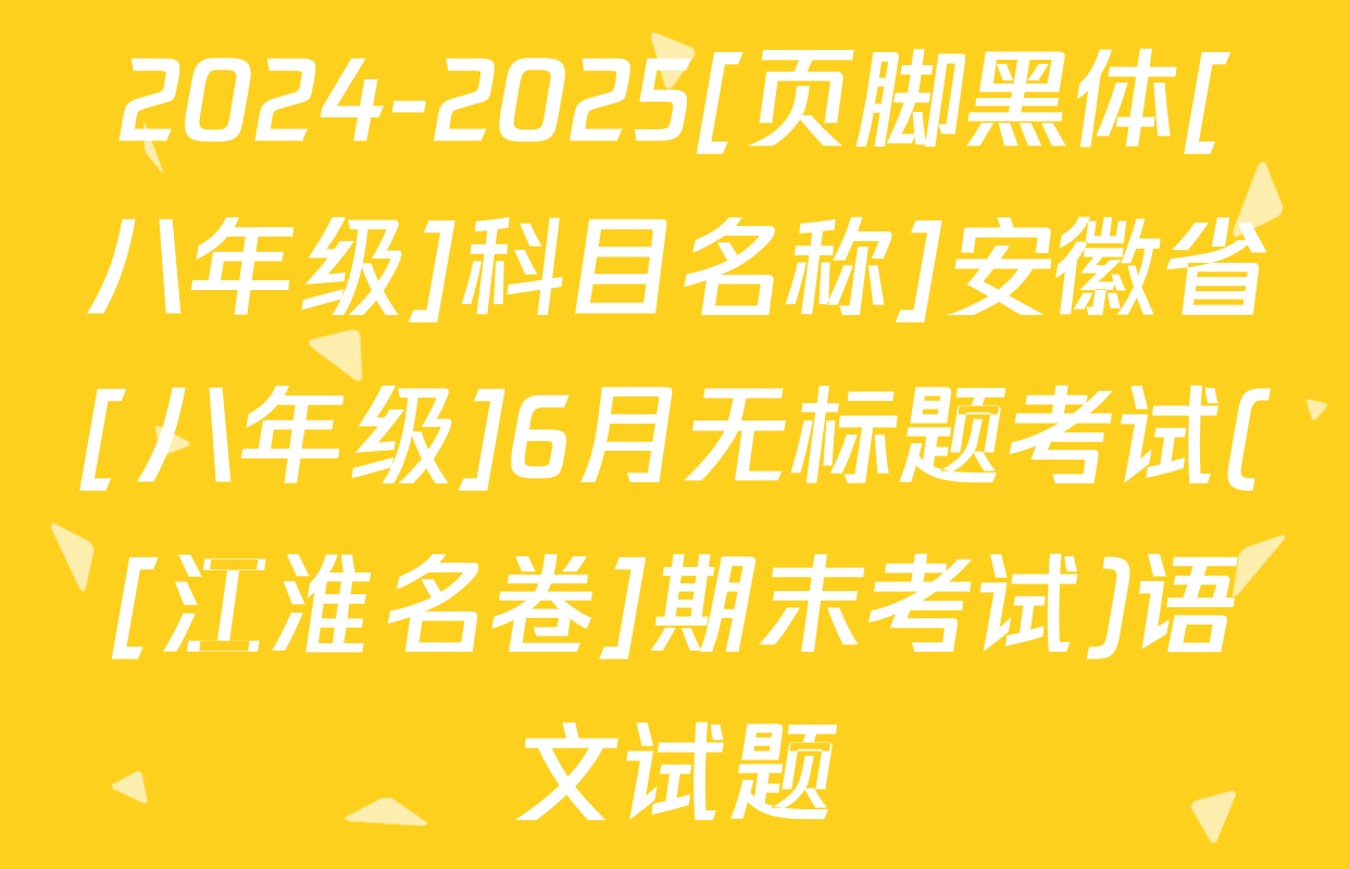 2024-2025[页脚黑体[八年级]科目名称]安徽省[八年级]6月无标题考试([江淮名卷]期末考试)语文试题