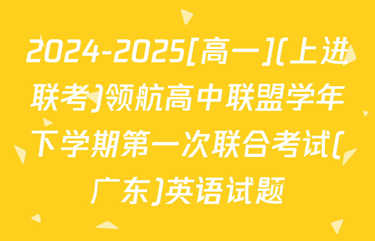 2024-2025[高一](上进联考)领航高中联盟学年下学期第一次联合考试(广东)英语试题