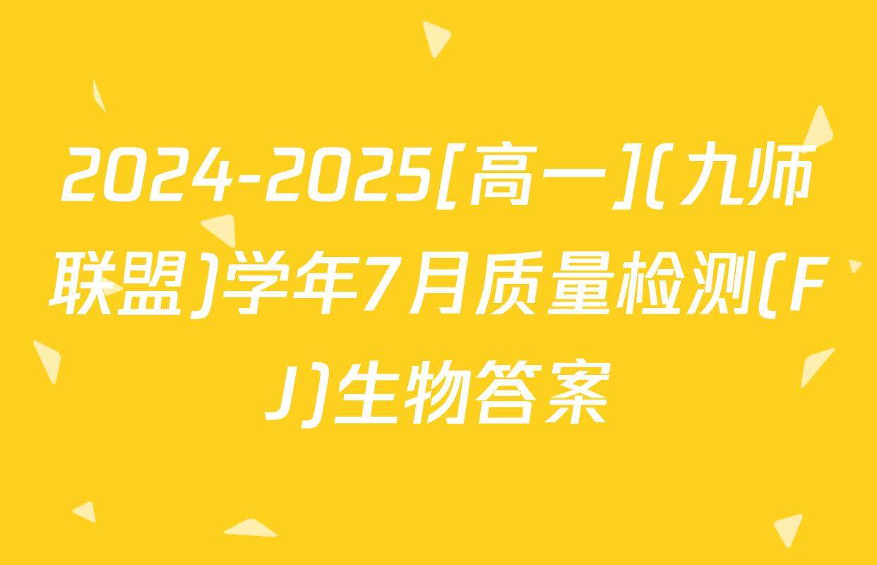 2024-2025[高一](九师联盟)学年7月质量检测(FJ)生物答案