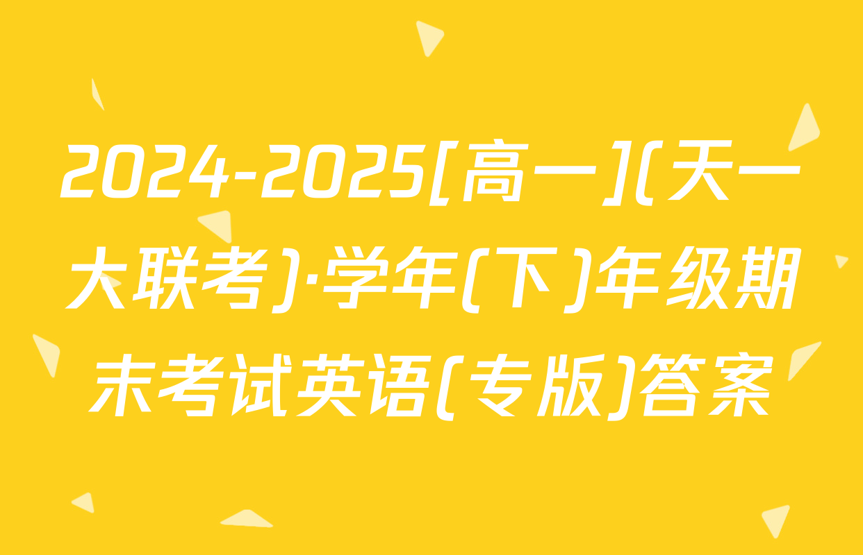 2024-2025[高一](天一大联考)·学年(下)年级期末考试英语(专版)答案