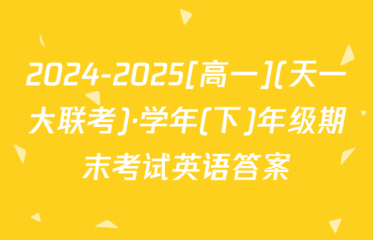 2024-2025[高一](天一大联考)·学年(下)年级期末考试英语答案