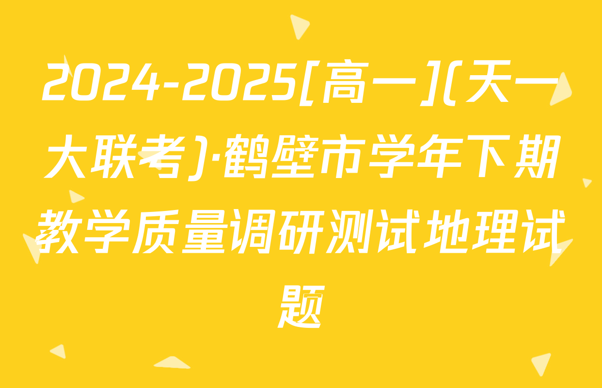 2024-2025[高一](天一大联考)·鹤壁市学年下期教学质量调研测试地理试题