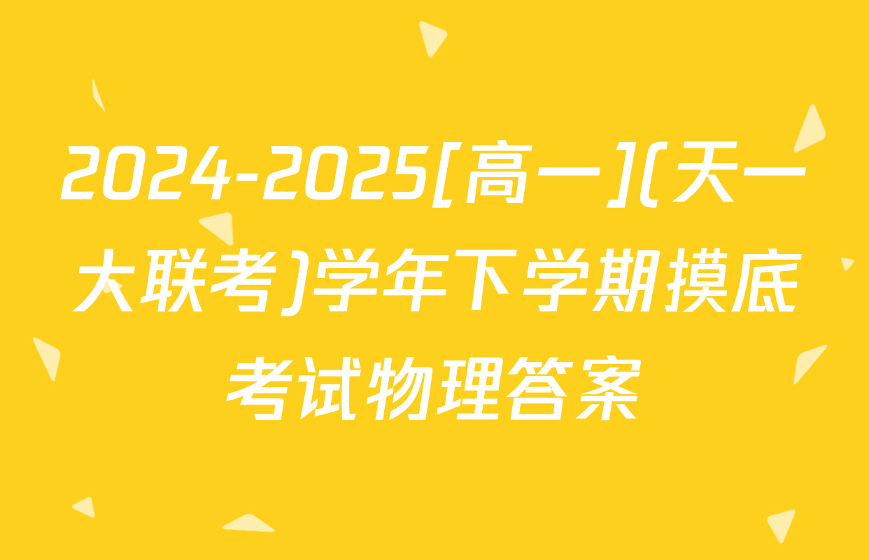 2024-2025[高一](天一大联考)学年下学期摸底考试物理答案