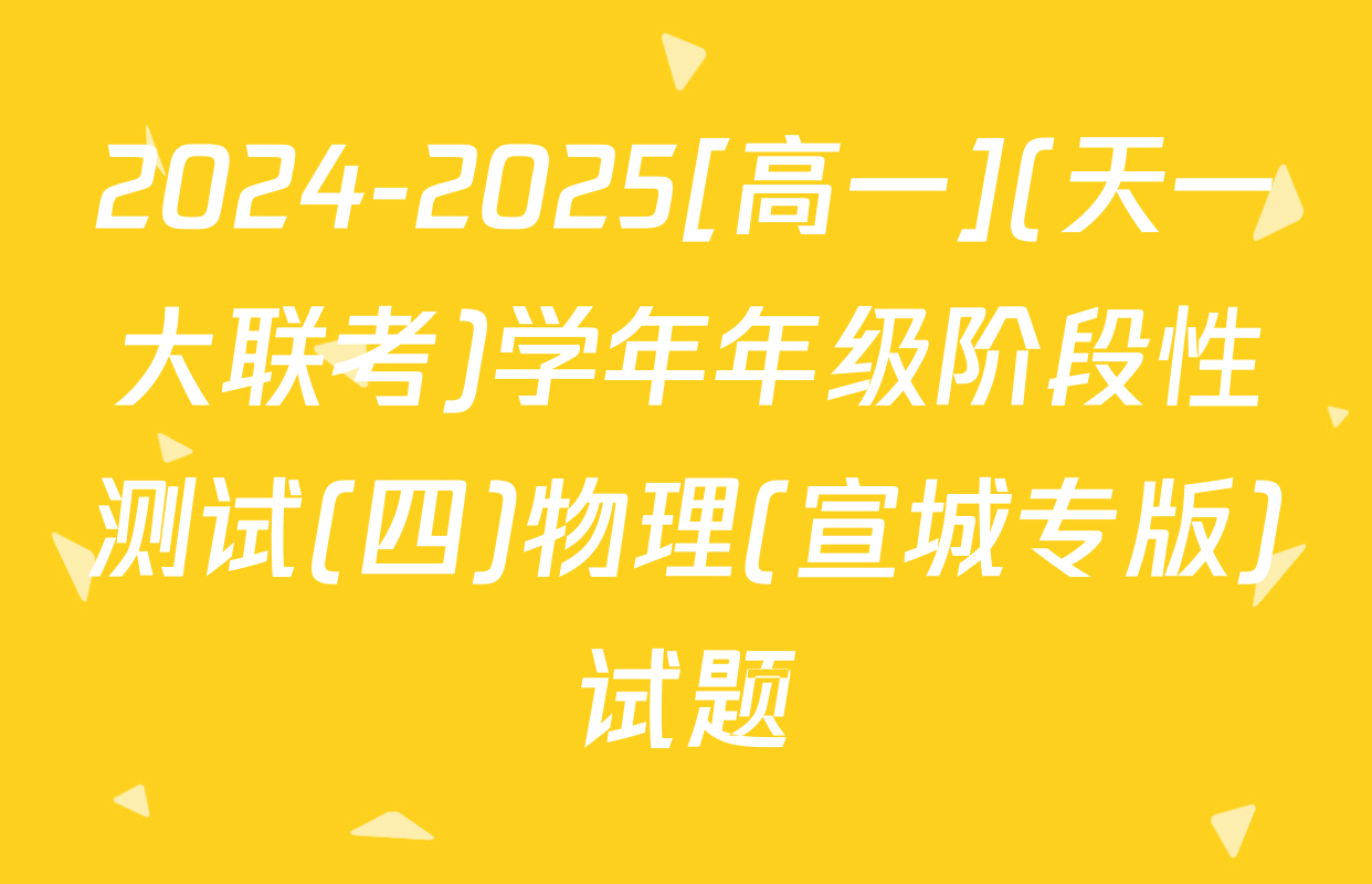 2024-2025[高一](天一大联考)学年年级阶段性测试(四)物理(宣城专版)试题