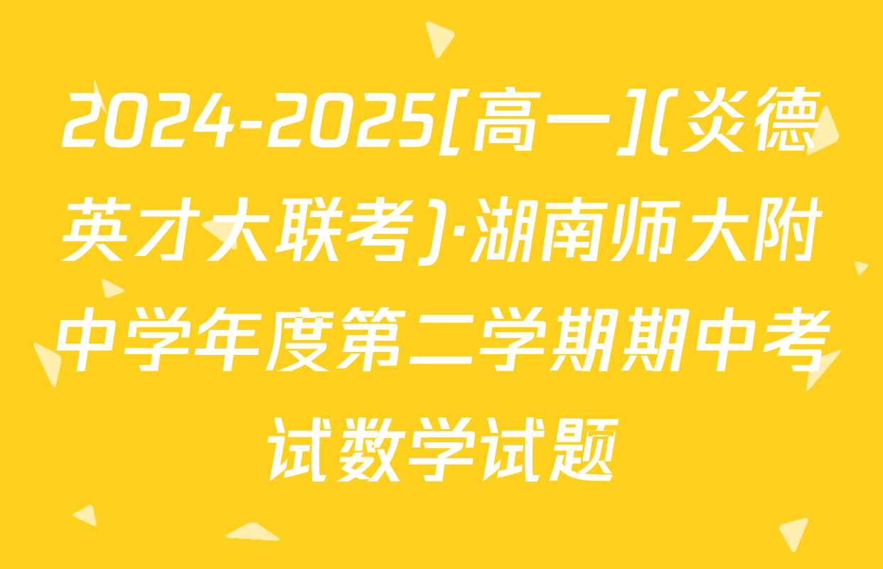 2024-2025[高一](炎德英才大联考)·湖南师大附中学年度第二学期期中考试数学试题