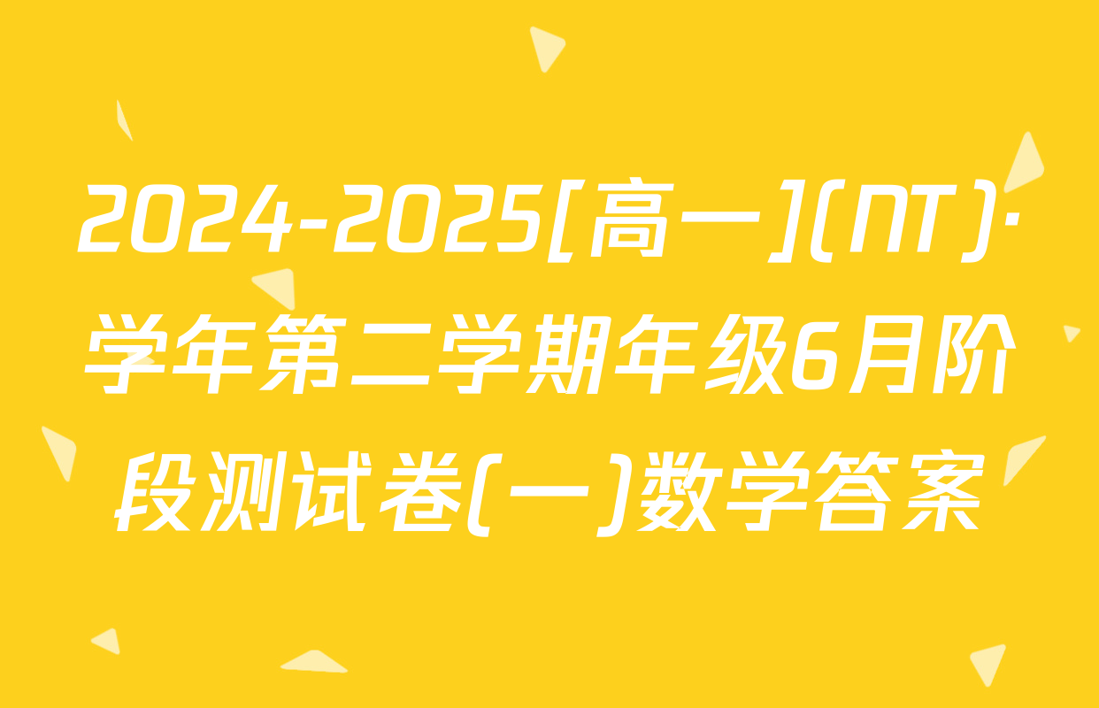 2024-2025[高一](NT)·学年第二学期年级6月阶段测试卷(一)数学答案