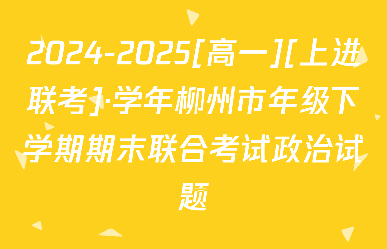 2024-2025[高一][上进联考]·学年柳州市年级下学期期末联合考试政治试题