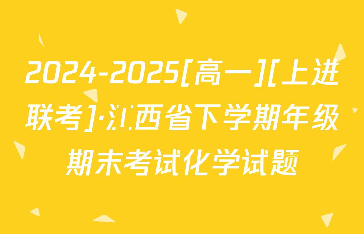2024-2025[高一][上进联考]·江西省下学期年级期末考试化学试题