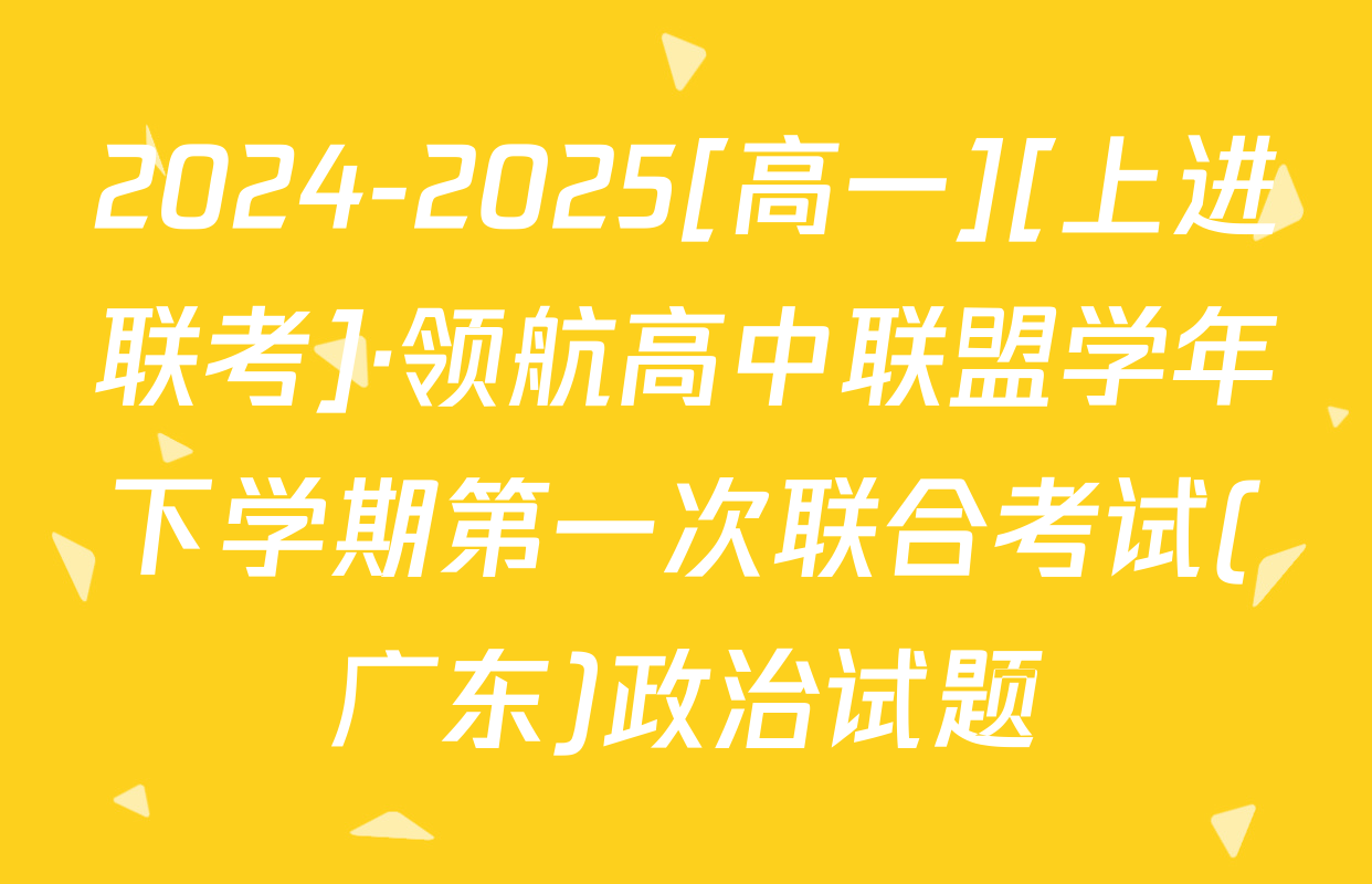 2024-2025[高一][上进联考]·领航高中联盟学年下学期第一次联合考试(广东)政治试题