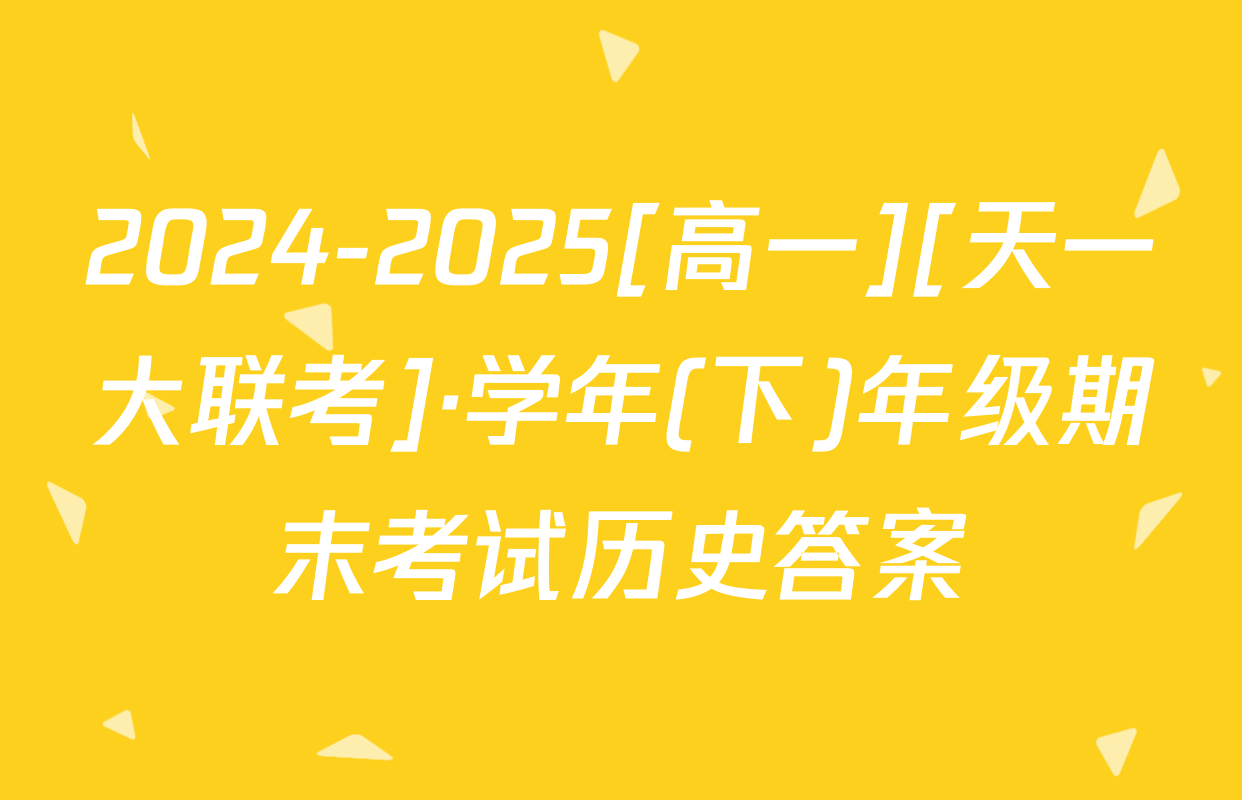 2024-2025[高一][天一大联考]·学年(下)年级期末考试历史答案