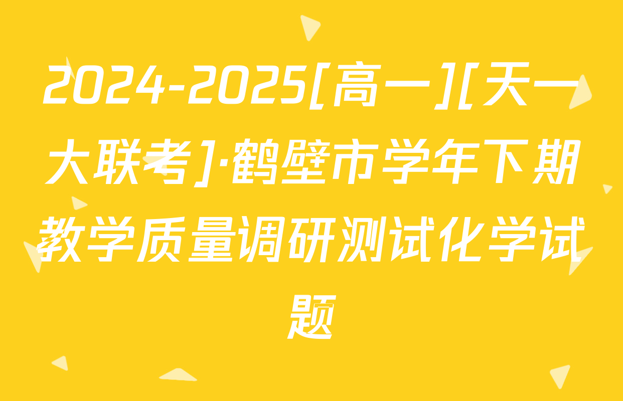2024-2025[高一][天一大联考]·鹤壁市学年下期教学质量调研测试化学试题