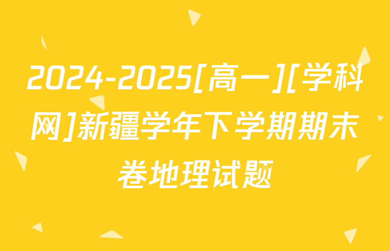 2024-2025[高一][学科网]新疆学年下学期期末卷地理试题