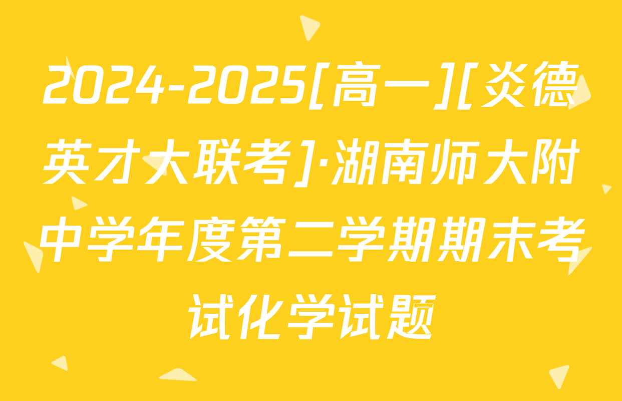 2024-2025[高一][炎德英才大联考]·湖南师大附中学年度第二学期期末考试化学试题