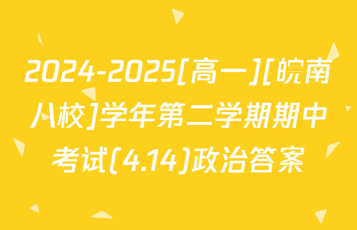 2024-2025[高一][皖南八校]学年第二学期期中考试(4.14)政治答案