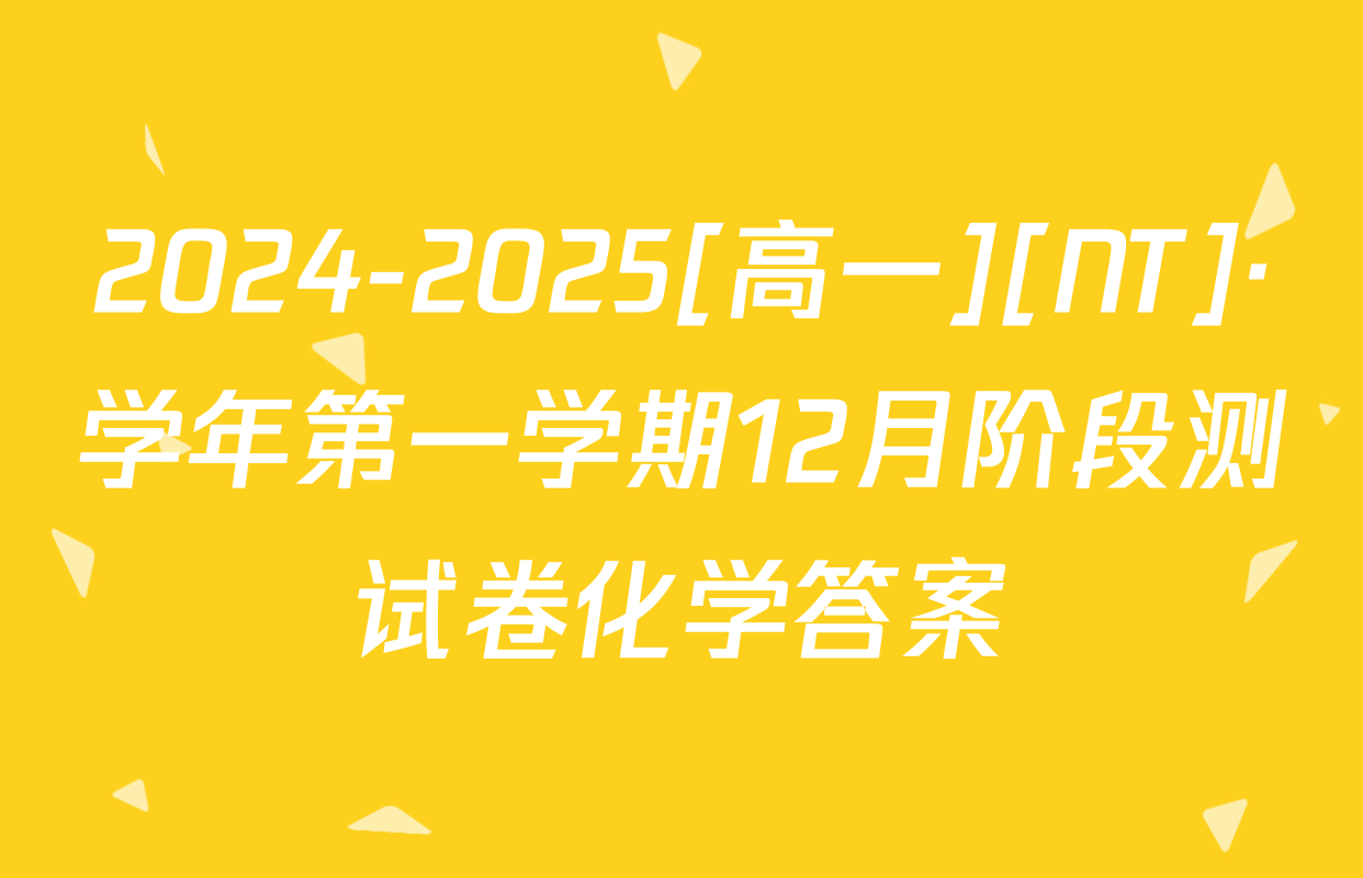 2024-2025[高一][NT]·学年第一学期12月阶段测试卷化学答案