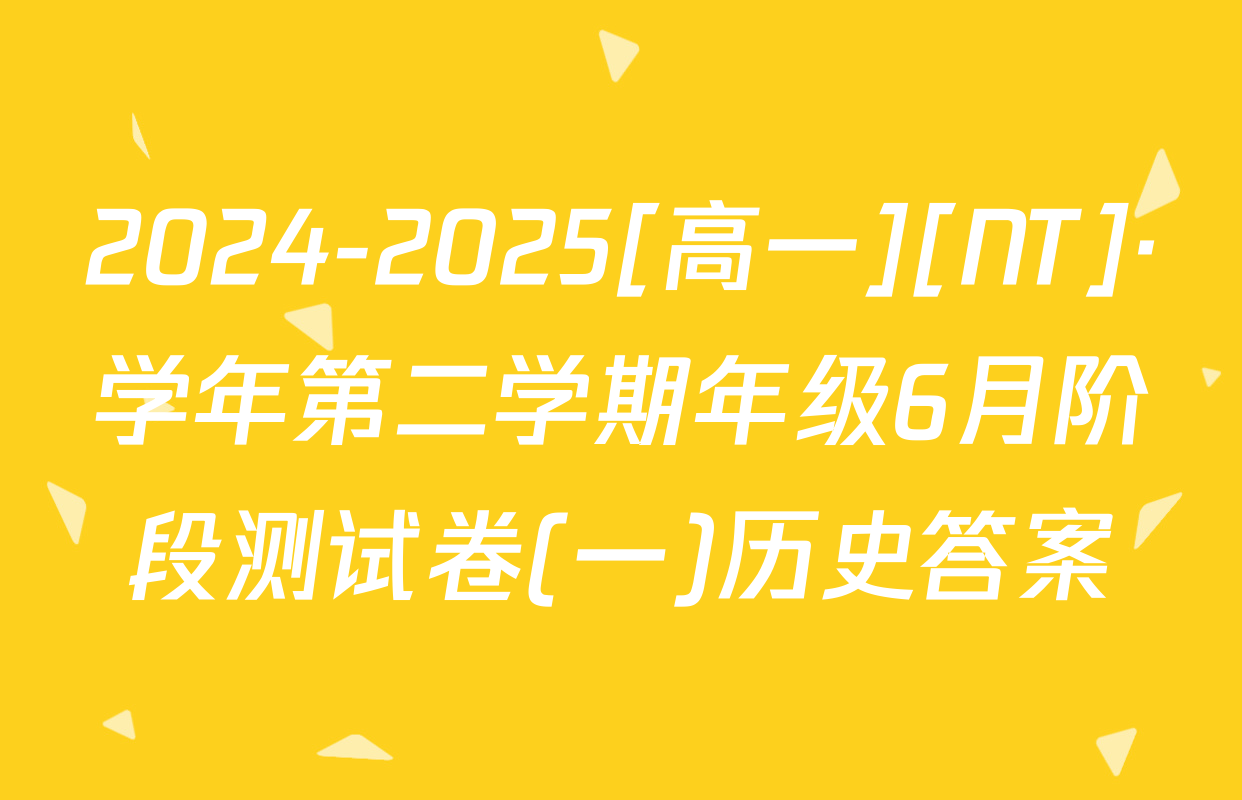 2024-2025[高一][NT]·学年第二学期年级6月阶段测试卷(一)历史答案