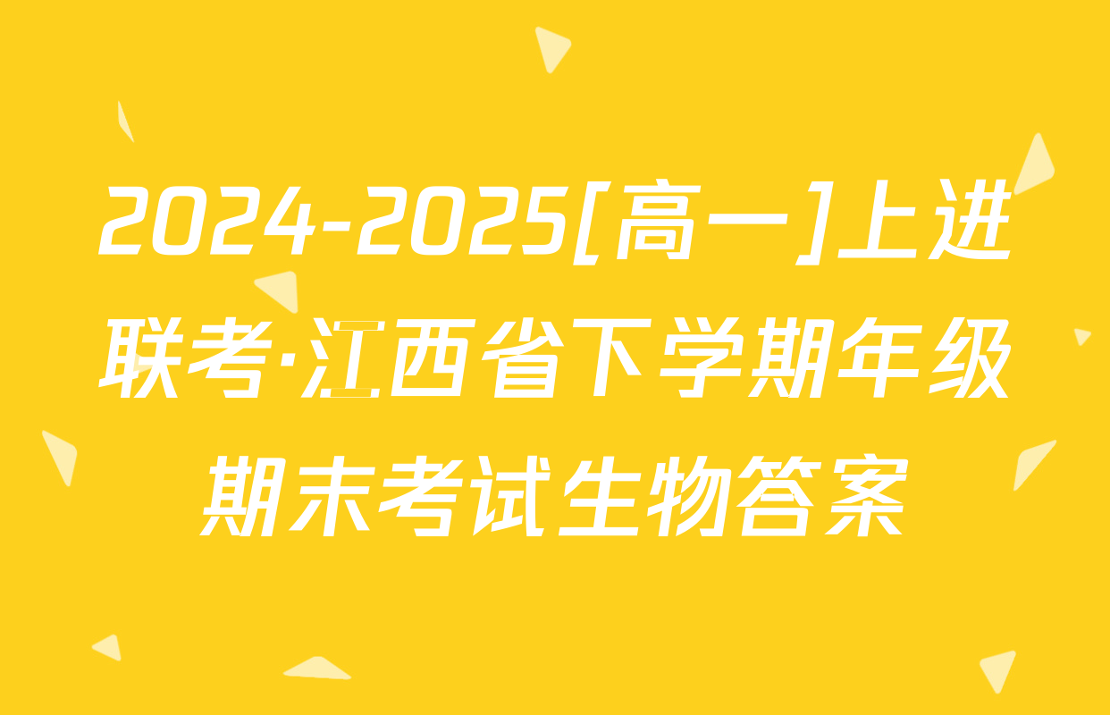2024-2025[高一]上进联考·江西省下学期年级期末考试生物答案