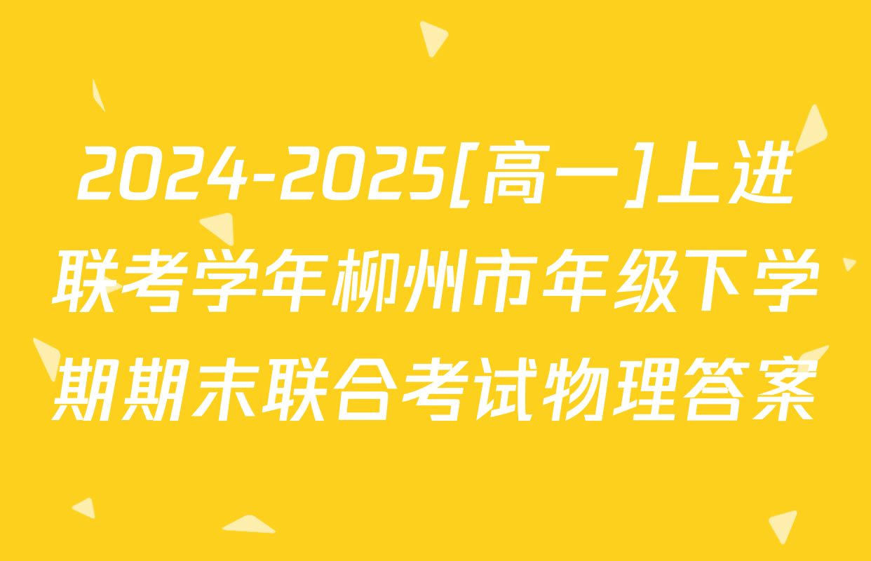 2024-2025[高一]上进联考学年柳州市年级下学期期末联合考试物理答案
