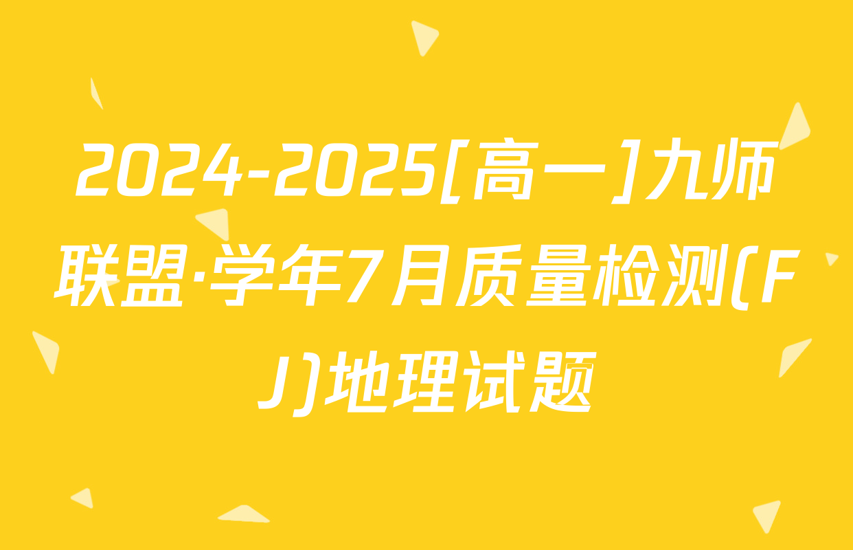2024-2025[高一]九师联盟·学年7月质量检测(FJ)地理试题