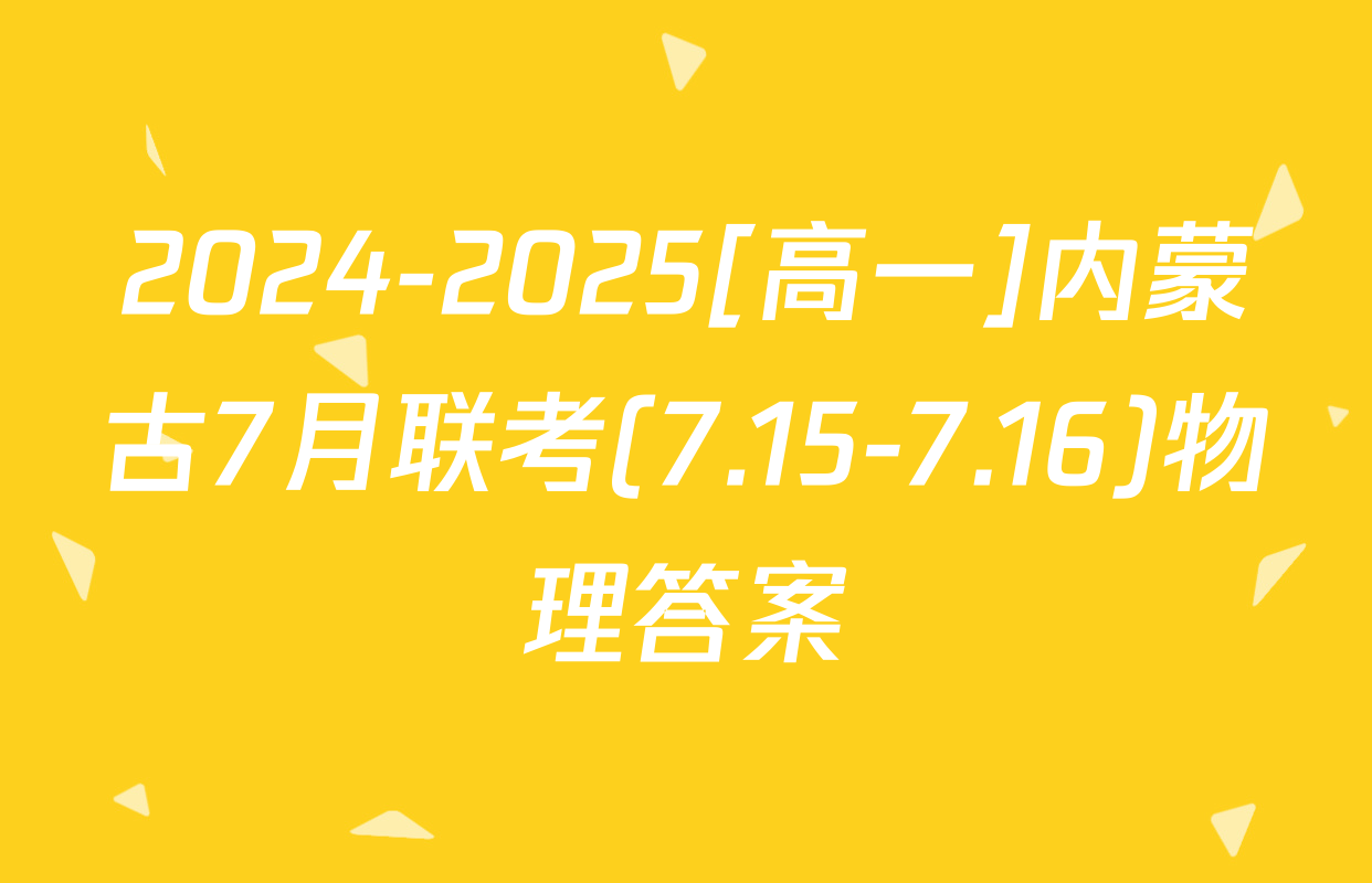 2024-2025[高一]内蒙古7月联考(7.15-7.16)物理答案