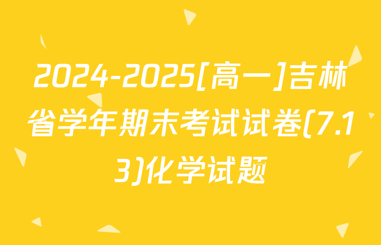 2024-2025[高一]吉林省学年期末考试试卷(7.13)化学试题