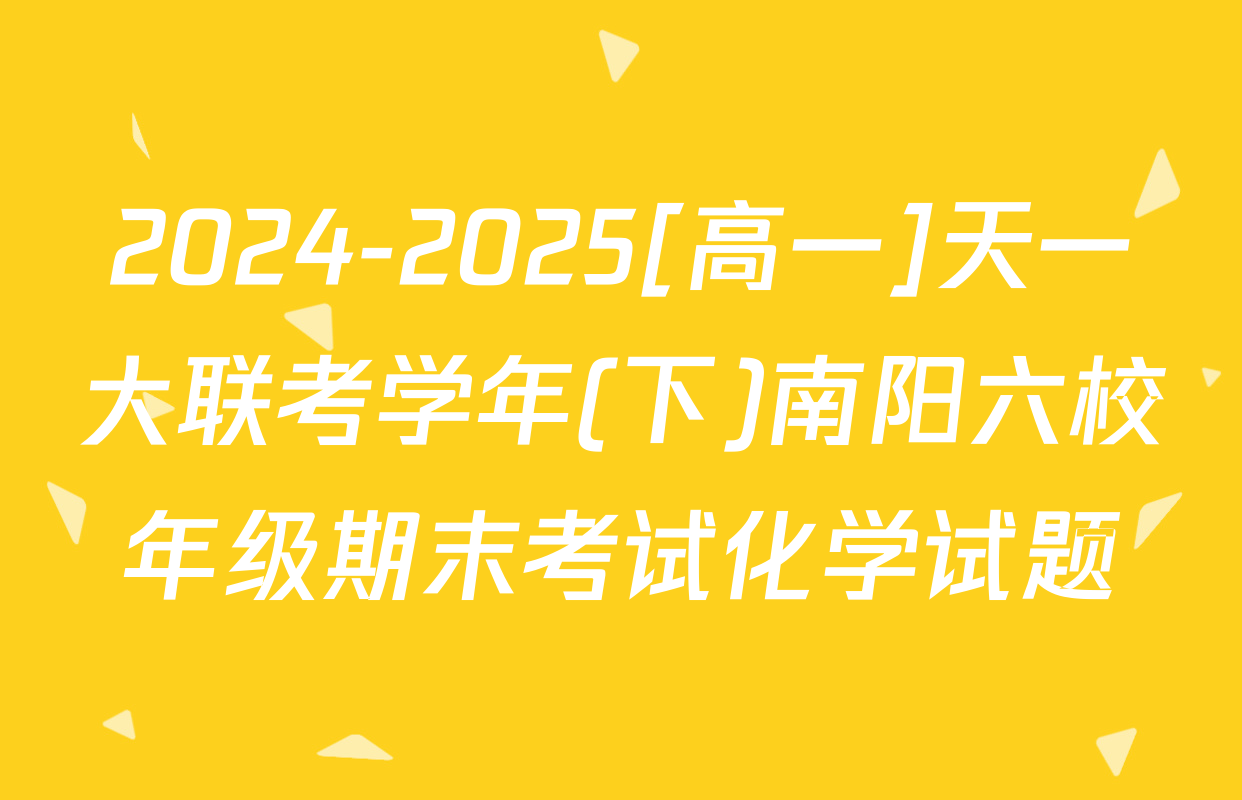 2024-2025[高一]天一大联考学年(下)南阳六校年级期末考试化学试题