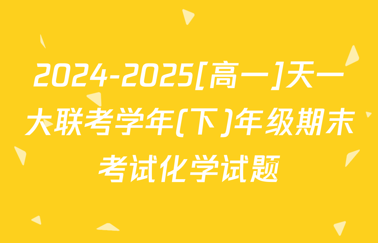 2024-2025[高一]天一大联考学年(下)年级期末考试化学试题