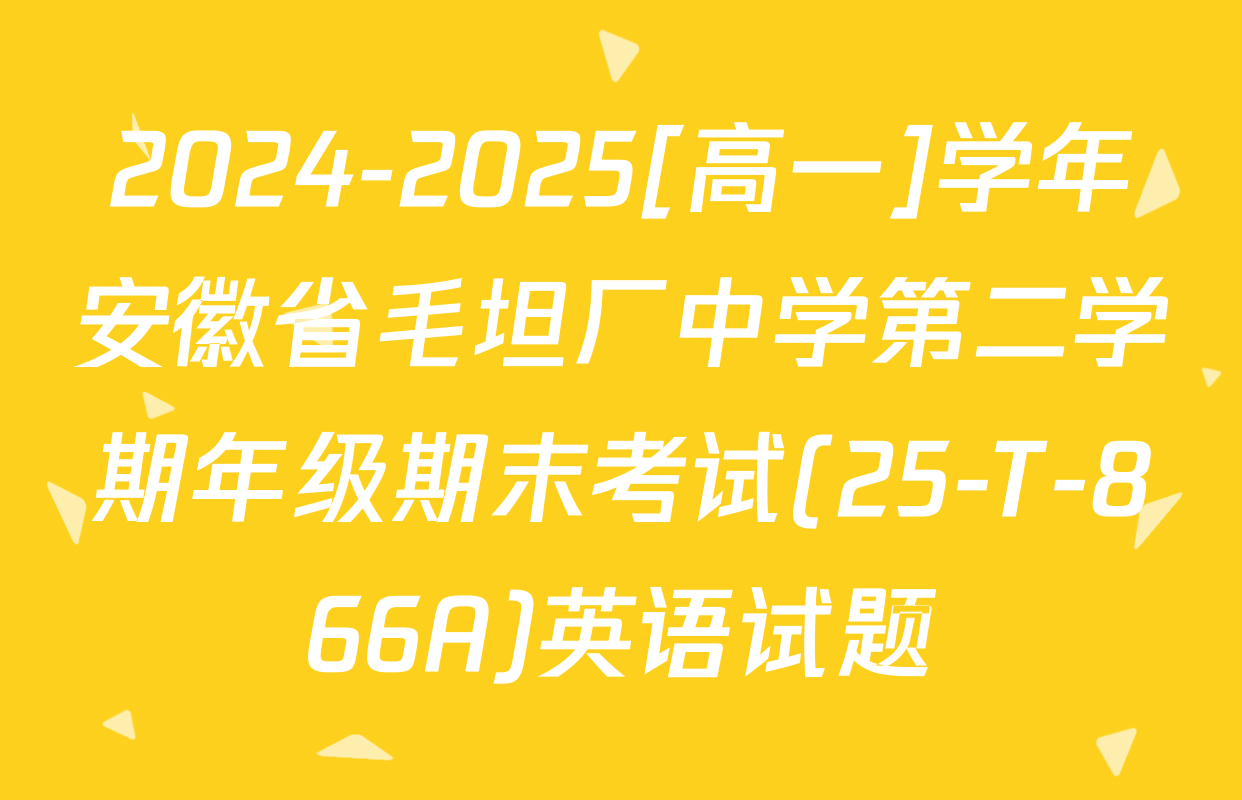 2024-2025[高一]学年安徽省毛坦厂中学第二学期年级期末考试(25-T-866A)英语试题
