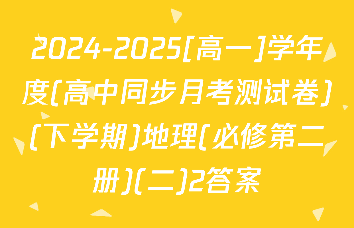 2024-2025[高一]学年度(高中同步月考测试卷)(下学期)地理(必修第二册)(二)2答案