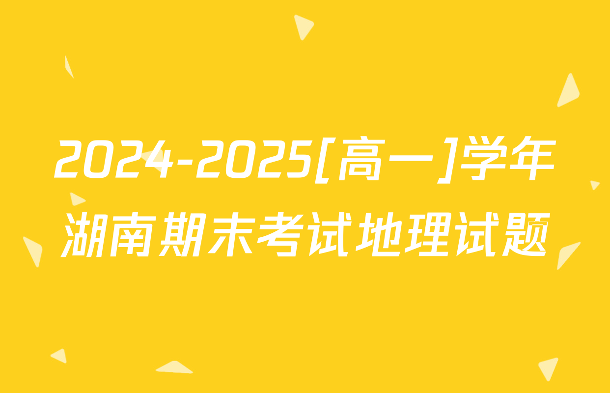 2024-2025[高一]学年湖南期末考试地理试题